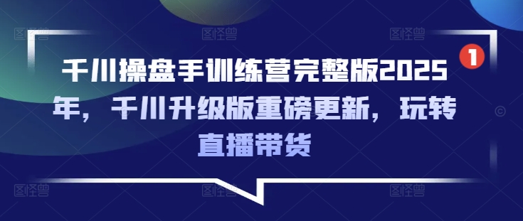 千川操盘手训练营完整版2025年，千川升级版重磅更新，玩转直播带货-偏门项目网