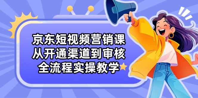京东短视频营销课：从开通渠道到审核，全流程实操教学-偏门项目网