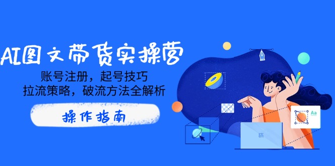 AI图文带货实操营，账号注册，起号技巧，拉流策略，破流方法全解析-偏门项目网
