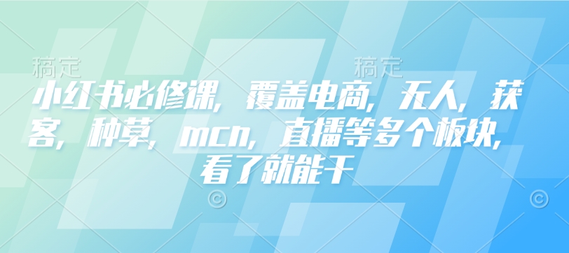 小红书必修课，覆盖电商，无人，获客，种草，mcn，直播等多个板块，看了就能干-偏门项目网
