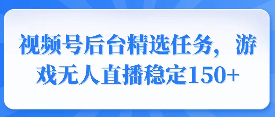 视频号精选变现任务，游戏无人直播稳定150+-偏门项目网