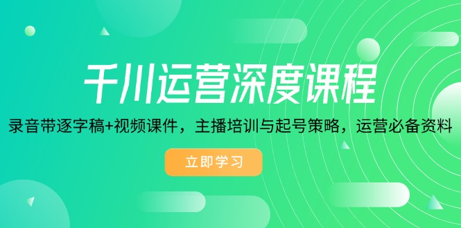 千川运营深度课程，录音带逐字稿+视频课件，主播培训与起号策略，运营…-偏门项目网