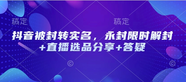 抖音被封转实名，永封限时解封+直播选品分享+答疑-偏门项目网