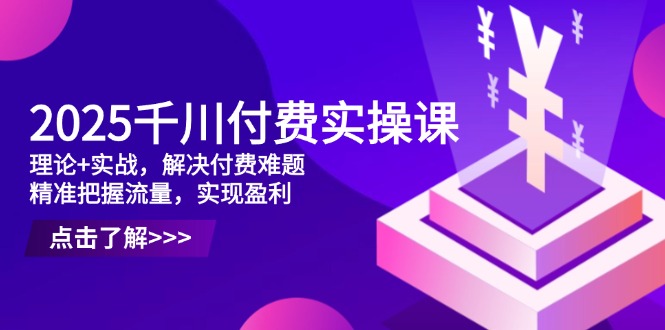2025千川付费实操课，理论+实战，解决付费难题，精准把握流量，实现盈利-偏门项目网