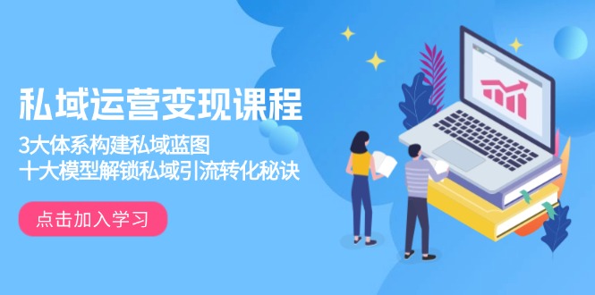 私域运营变现课程，3大体系构建私域蓝图，十大模型解锁私域引流转化秘诀-偏门项目网