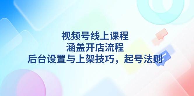 视频号线上课程详解，涵盖开店流程，后台设置与上架技巧，起号法则-偏门项目网