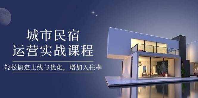 城市民宿运营实战课程，轻松搞定上线与优化，增加入住率-偏门项目网
