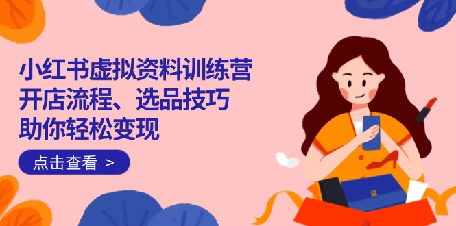 小红书虚拟资料训练营：开店流程、选品技巧一网打尽，助你轻松变现-偏门项目网