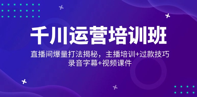千川运营培训班，直播间爆量打法揭秘，主播培训+过款技巧，录音字幕+视频-偏门项目网