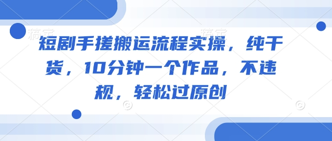 短剧手搓搬运流程实操，纯干货，10分钟一个作品，不违规，轻松过原创-偏门项目网