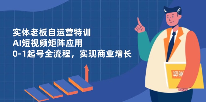 实体老板自运营特训，AI短视频矩阵应用，0-1起号全流程，实现商业增长-偏门项目网