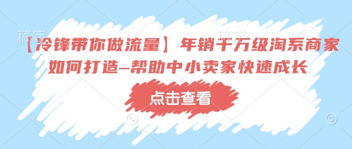 【冷锋带你做流量】年销千万级淘系商家如何打造–帮助中小卖家快速成长-偏门项目网