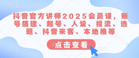 抖音官方讲师2025会员课，账号搭建、起号、人设、投流、选题、抖音来客、本地推等-偏门项目网