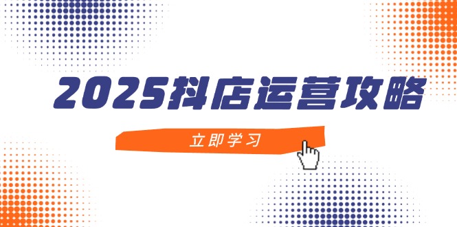 2025抖店运营攻略，掌握抖店技巧，打造月销百万，新手入门到精通-偏门项目网