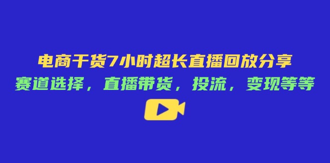 电商干货7小时超长直播回放分享：赛道选择，直播带货，投流，变现等等-偏门项目网