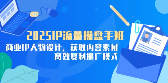 2025IP流量操盘手班，商业IP人物设计，获取内容素材，高效复制推广模式-偏门项目网