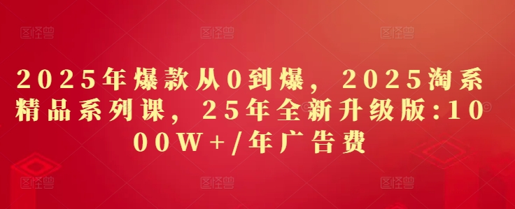 2025年爆款从0到爆，2025淘系精品系列课，25年全新升级版：1000W+1年广告费-偏门项目网