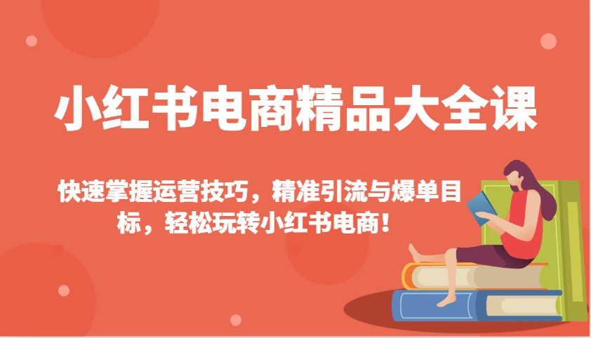 小红书电商精品大全课：快速掌握运营技巧，精准引流与爆单目标，轻松玩转小红书电商！-偏门项目网