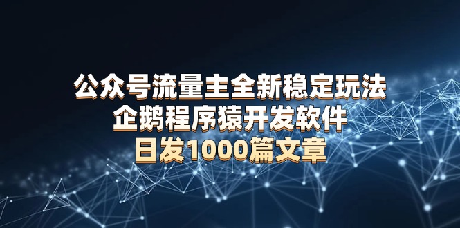 公众号流量主全新稳定玩法 企鹅程序猿开发软件 日发1000篇文章 无需AI改写-偏门项目网
