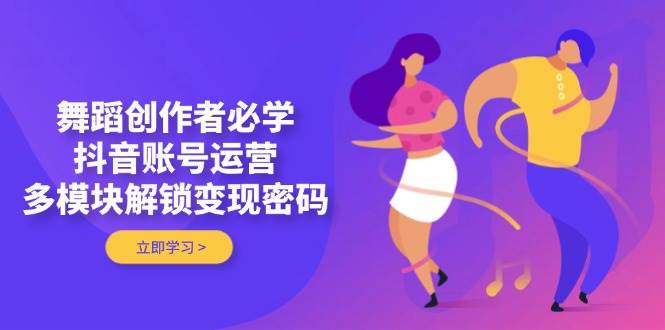 舞蹈创作者必学，抖音账号运营，多模块解锁变现密码-偏门项目网