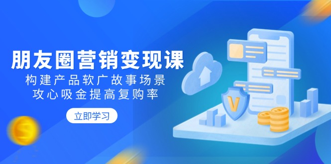 朋友圈营销变现课：构建产品软广故事场景，攻心吸金提高复购率-偏门项目网