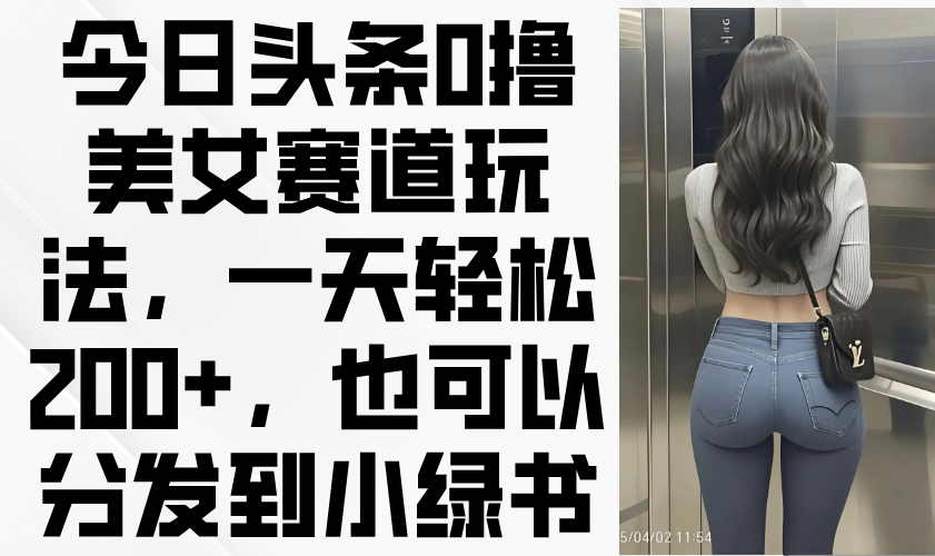 今日头条0撸美女赛道玩法，一天轻松200+，也可以分发到小绿书-偏门项目网