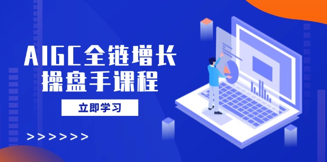 AIGC全链增长操盘手课程，从AI基础到私有化应用，轻松驾驭AI助力营销-偏门项目网
