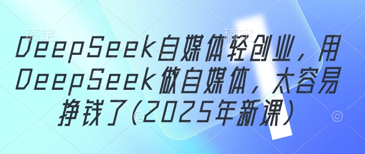 DeepSeek自媒体轻创业，用DeepSeek做自媒体，太容易挣钱了(2025年新课)-偏门项目网