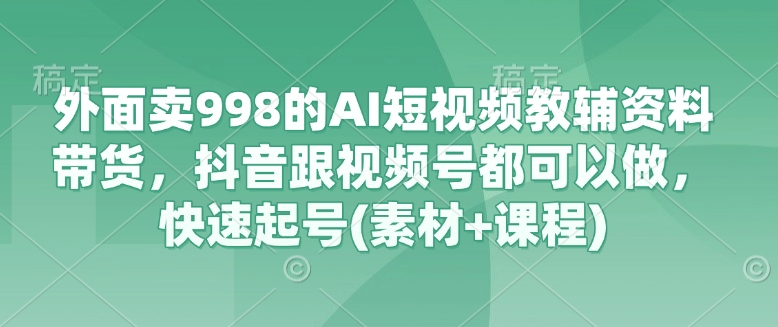 外面卖998的AI短视频教辅资料带货，抖音跟视频号都可以做，快速起号(素材+课程)-偏门项目网