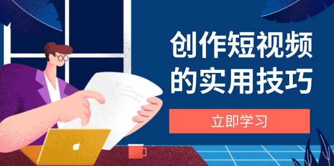 创作短视频的实用技巧，剪辑、设备、构图、文案一站式学习攻略-偏门项目网
