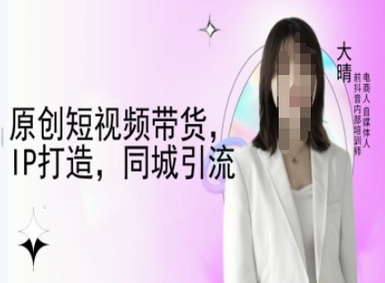 原创短视频带货，IP打造，同城引流-大晴自媒体教程-偏门项目网