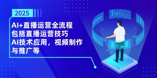 2025AI+直播运营全流程，包括直播运营技巧，AI技术应用，视频制作与推广等-偏门项目网