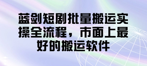 蓝剑短剧批量搬运实操全流程，市面上最好的搬运软件-偏门项目网