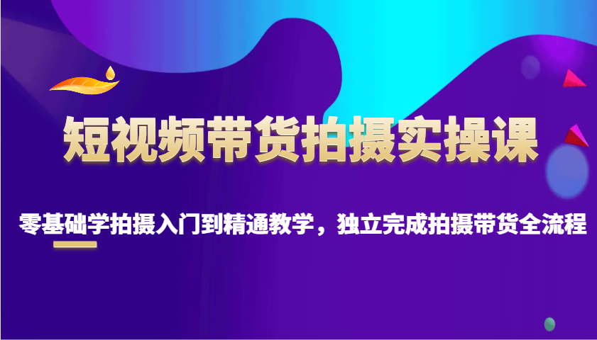 短视频带货拍摄实操课，零基础学拍摄入门到精通教学，独立完成拍摄带货全流程-偏门项目网