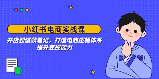 小红书电商实战课：开店到爆款笔记，打造电商逻辑体系，提升变现能力-偏门项目网