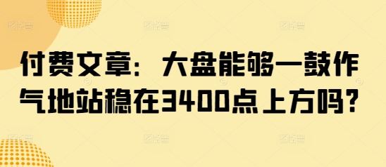 付费文章：大盘能够一鼓作气地站稳在3400点上方吗?-偏门项目网