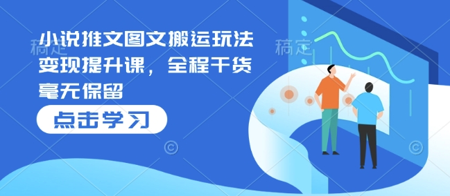 小说推文图文搬运玩法变现提升课，全程干货毫无保留-偏门项目网