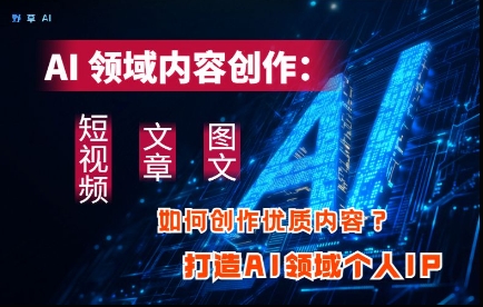 AI领域内容创作：高效创作短视频、文章、图文三大板块内容，打造AI领域个人IP-偏门项目网