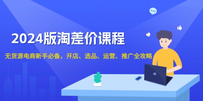 2024版淘差价课程，无货源电商新手必备，开店、选品、运营、推广全攻略-偏门项目网