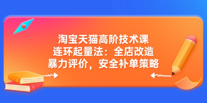 淘宝天猫高阶技术课：连环起量法：全店改造，暴力评价，安全补单策略-偏门项目网